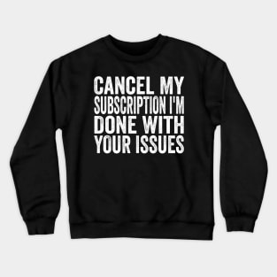 Cancel my Subscription I'm Done With Your Issues Funny Sarcastic Quote Crewneck Sweatshirt